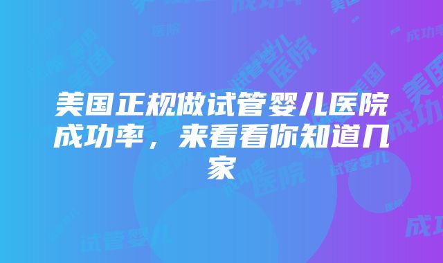 美国正规做试管婴儿医院成功率，来看看你知道几家