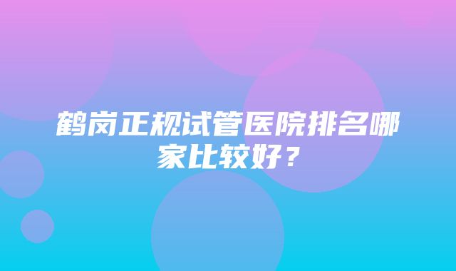 鹤岗正规试管医院排名哪家比较好？