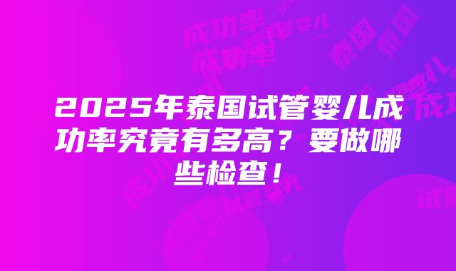 2025年泰国试管婴儿成功率究竟有多高？要做哪些检查！