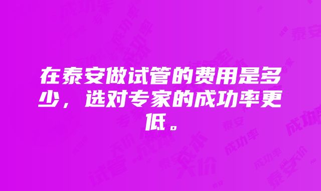 在泰安做试管的费用是多少，选对专家的成功率更低。