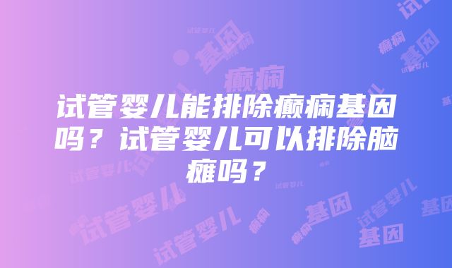 试管婴儿能排除癫痫基因吗？试管婴儿可以排除脑瘫吗？