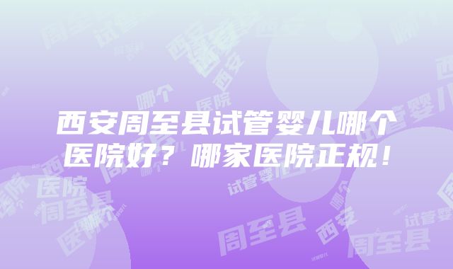 西安周至县试管婴儿哪个医院好？哪家医院正规！