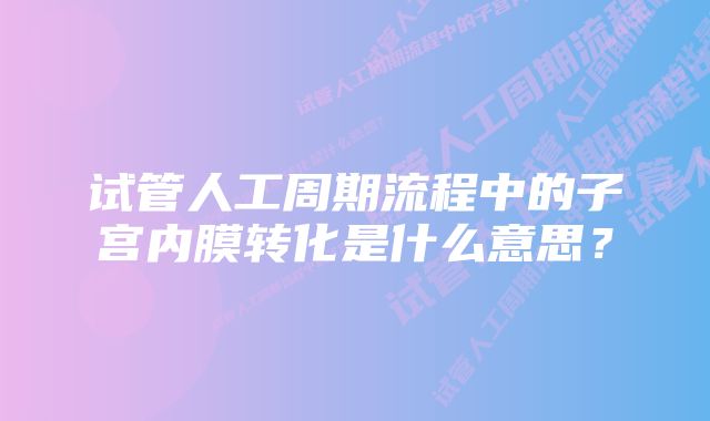 试管人工周期流程中的子宫内膜转化是什么意思？