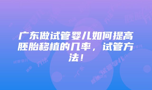 广东做试管婴儿如何提高胚胎移植的几率，试管方法！