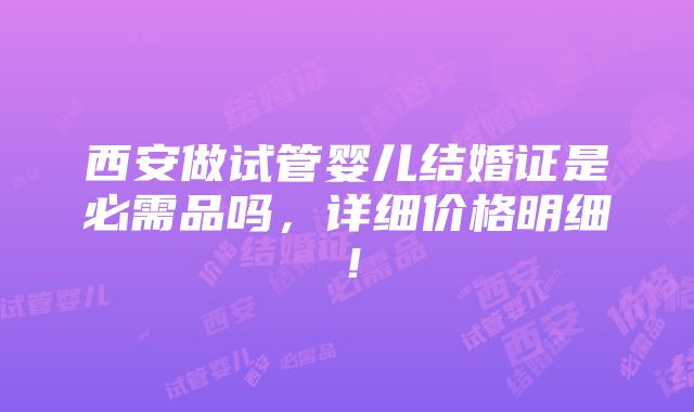 西安做试管婴儿结婚证是必需品吗，详细价格明细！