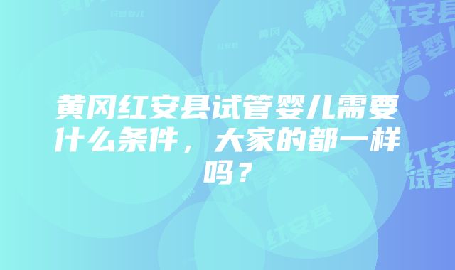 黄冈红安县试管婴儿需要什么条件，大家的都一样吗？