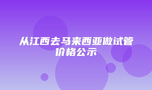 从江西去马来西亚做试管价格公示