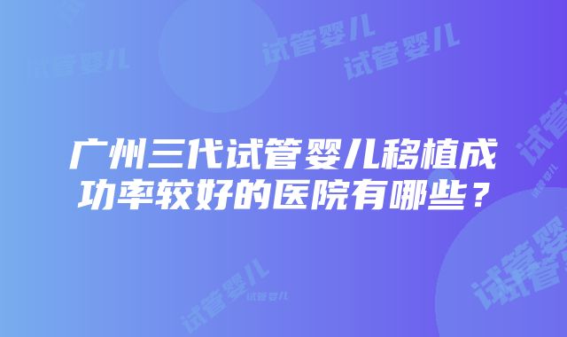 广州三代试管婴儿移植成功率较好的医院有哪些？