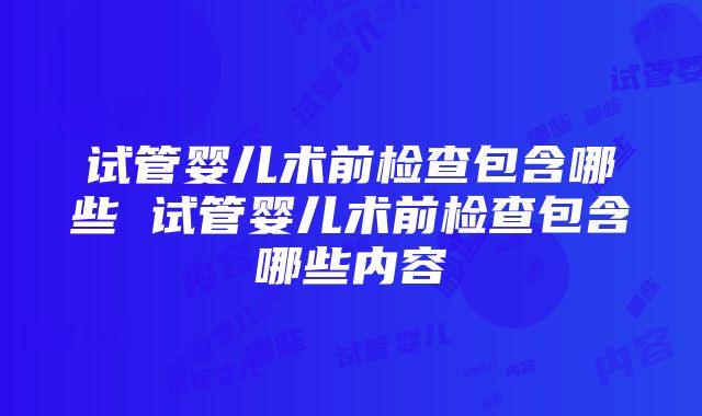 试管婴儿术前检查包含哪些 试管婴儿术前检查包含哪些内容