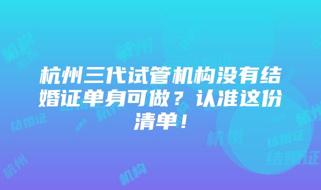 杭州三代试管机构没有结婚证单身可做？认准这份清单！