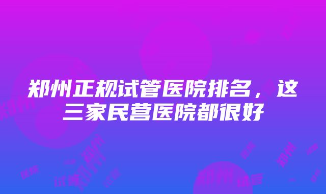 郑州正规试管医院排名，这三家民营医院都很好