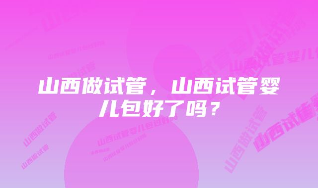 山西做试管，山西试管婴儿包好了吗？