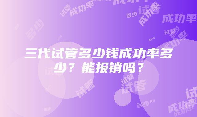 三代试管多少钱成功率多少？能报销吗？