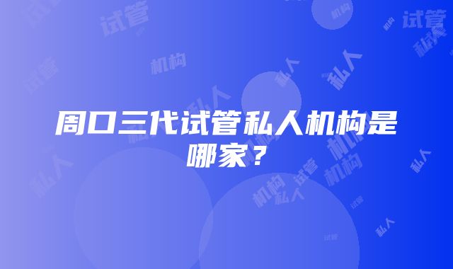 周口三代试管私人机构是哪家？