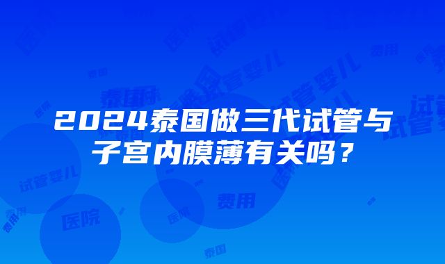 2024泰国做三代试管与子宫内膜薄有关吗？