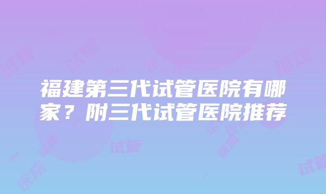 福建第三代试管医院有哪家？附三代试管医院推荐