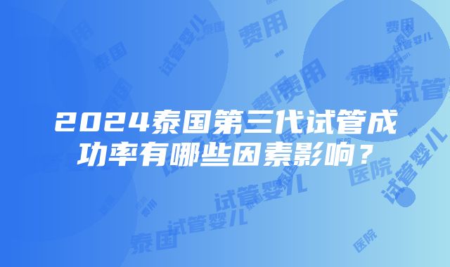 2024泰国第三代试管成功率有哪些因素影响？