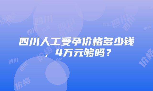 四川人工受孕价格多少钱，4万元够吗？