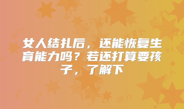 女人结扎后，还能恢复生育能力吗？若还打算要孩子，了解下