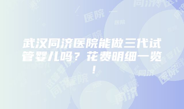 武汉同济医院能做三代试管婴儿吗？花费明细一览！