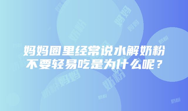 妈妈圈里经常说水解奶粉不要轻易吃是为什么呢？