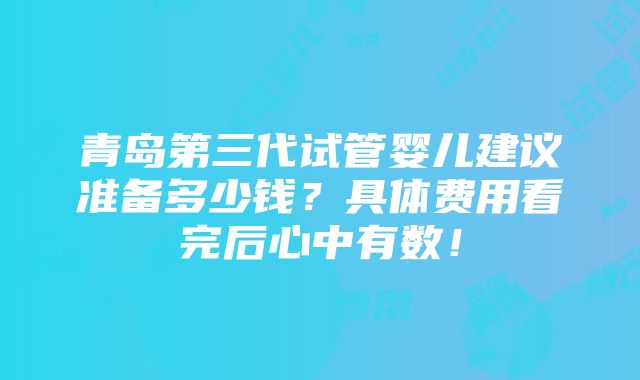 青岛第三代试管婴儿建议准备多少钱？具体费用看完后心中有数！