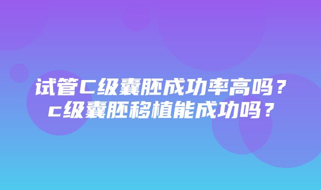 试管C级囊胚成功率高吗？c级囊胚移植能成功吗？