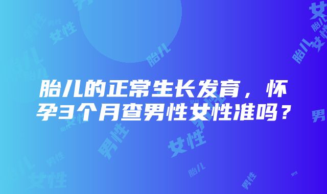 胎儿的正常生长发育，怀孕3个月查男性女性准吗？