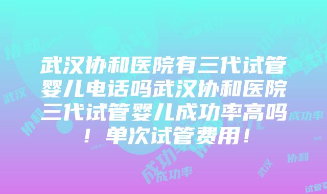 武汉协和医院有三代试管婴儿电话吗武汉协和医院三代试管婴儿成功率高吗！单次试管费用！