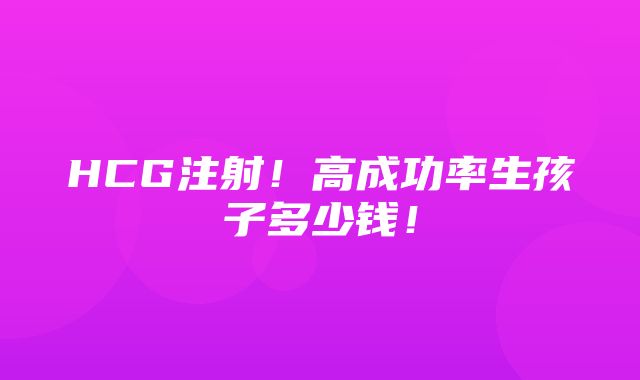 HCG注射！高成功率生孩子多少钱！