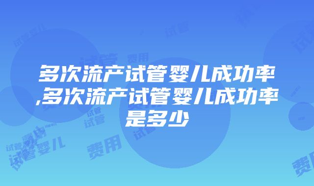 多次流产试管婴儿成功率,多次流产试管婴儿成功率是多少