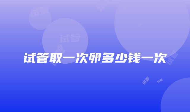 试管取一次卵多少钱一次