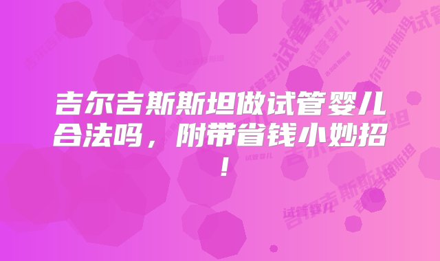 吉尔吉斯斯坦做试管婴儿合法吗，附带省钱小妙招！