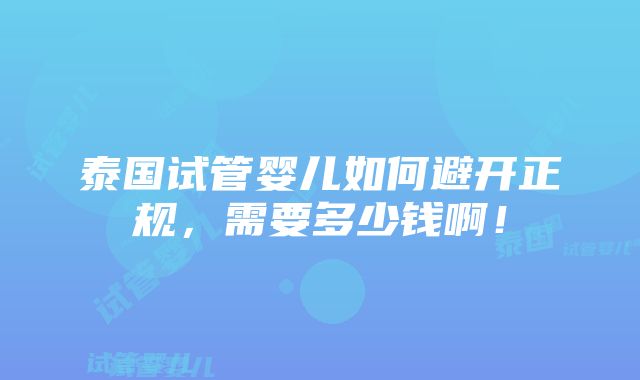 泰国试管婴儿如何避开正规，需要多少钱啊！