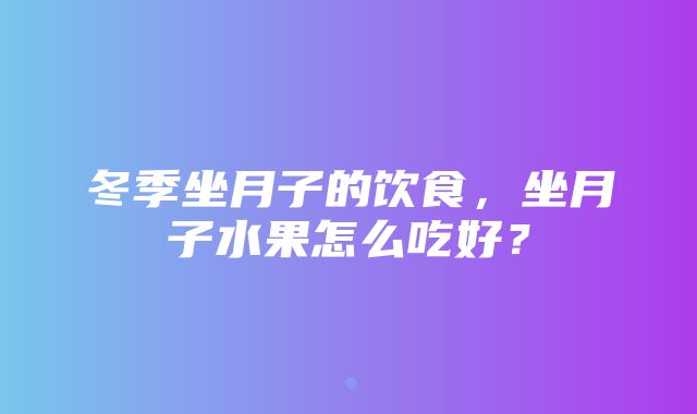 冬季坐月子的饮食，坐月子水果怎么吃好？