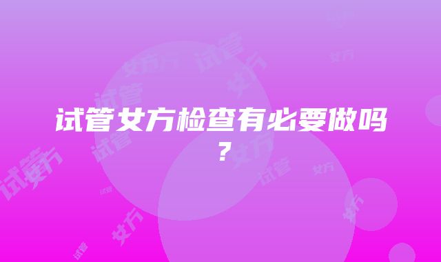 试管女方检查有必要做吗？