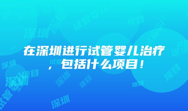 在深圳进行试管婴儿治疗，包括什么项目！