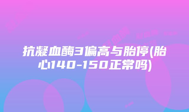 抗凝血酶3偏高与胎停(胎心140-150正常吗)