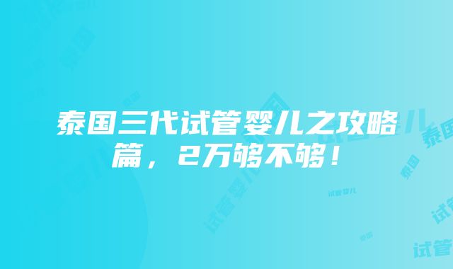 泰国三代试管婴儿之攻略篇，2万够不够！