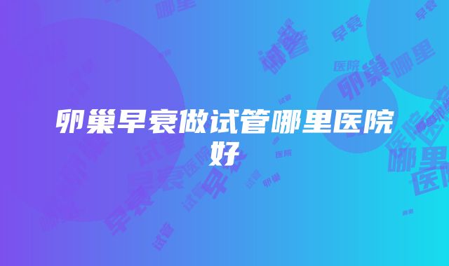 卵巢早衰做试管哪里医院好