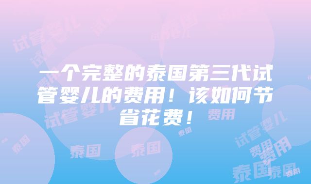 一个完整的泰国第三代试管婴儿的费用！该如何节省花费！