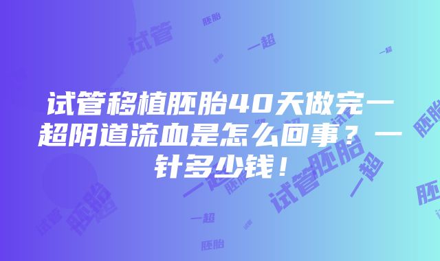 试管移植胚胎40天做完一超阴道流血是怎么回事？一针多少钱！