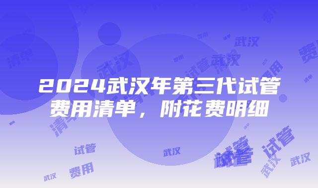 2024武汉年第三代试管费用清单，附花费明细