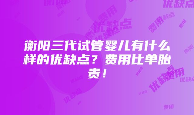 衡阳三代试管婴儿有什么样的优缺点？费用比单胎贵！