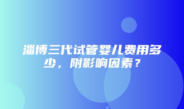 淄博三代试管婴儿费用多少，附影响因素？