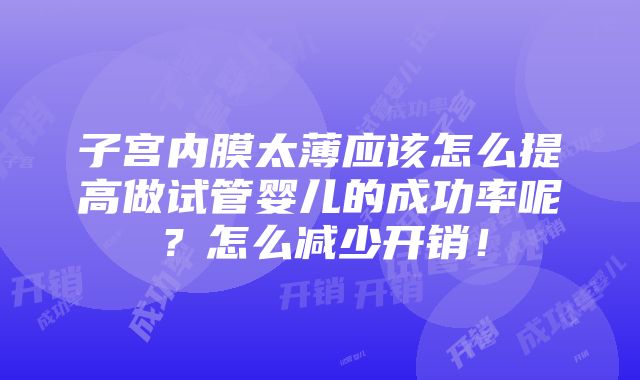 子宫内膜太薄应该怎么提高做试管婴儿的成功率呢？怎么减少开销！