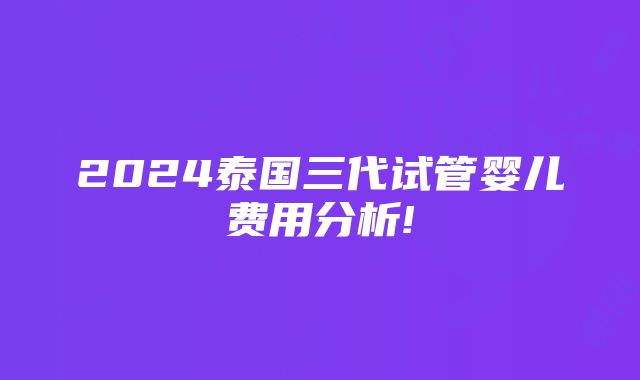 2024泰国三代试管婴儿费用分析!