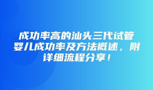 成功率高的汕头三代试管婴儿成功率及方法概述，附详细流程分享！