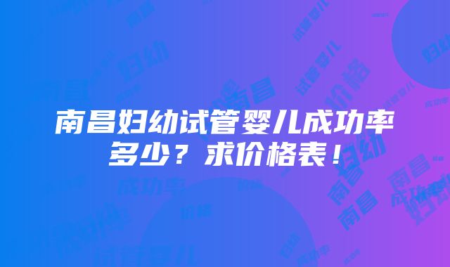 南昌妇幼试管婴儿成功率多少？求价格表！