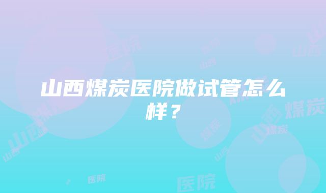 山西煤炭医院做试管怎么样？